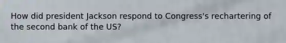 How did president Jackson respond to Congress's rechartering of the second bank of the US?