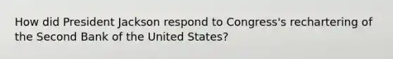 How did President Jackson respond to Congress's rechartering of the Second Bank of the United States?