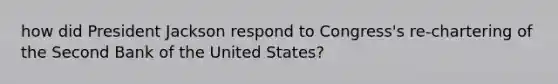 how did President Jackson respond to Congress's re-chartering of the Second Bank of the United States?