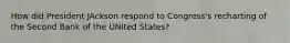 How did President JAckson respond to Congress's recharting of the Second Bank of the UNited States?