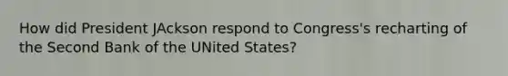 How did President JAckson respond to Congress's recharting of the Second Bank of the UNited States?