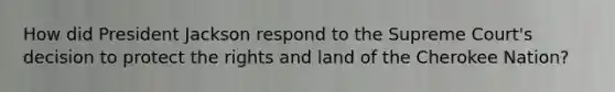 How did President Jackson respond to the Supreme Court's decision to protect the rights and land of the Cherokee Nation?