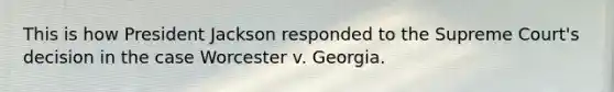 This is how President Jackson responded to the Supreme Court's decision in the case Worcester v. Georgia.