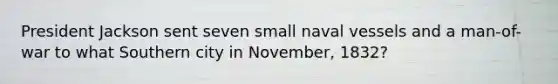 President Jackson sent seven small naval vessels and a man-of-war to what Southern city in November, 1832?