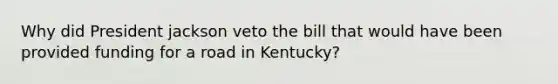 Why did President jackson veto the bill that would have been provided funding for a road in Kentucky?