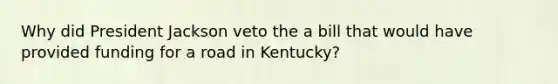 Why did President Jackson veto the a bill that would have provided funding for a road in Kentucky?