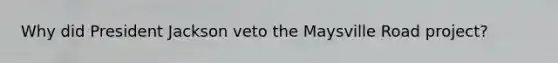 Why did President Jackson veto the Maysville Road project?
