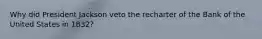 Why did President Jackson veto the recharter of the Bank of the United States in 1832?