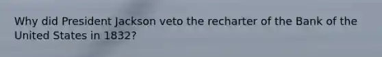 Why did President Jackson veto the recharter of the Bank of the United States in 1832?