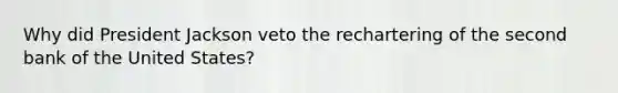 Why did President Jackson veto the rechartering of the second bank of the United States?