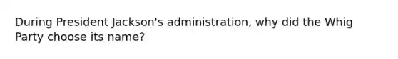 During President Jackson's administration, why did the Whig Party choose its name?