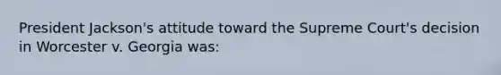 President Jackson's attitude toward the Supreme Court's decision in Worcester v. Georgia was: