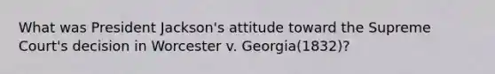 What was President Jackson's attitude toward the Supreme Court's decision in Worcester v. Georgia(1832)?