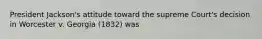 President Jackson's attitude toward the supreme Court's decision in Worcester v. Georgia (1832) was
