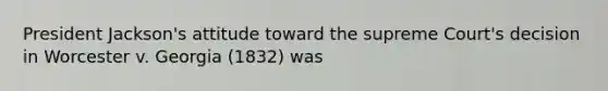 President Jackson's attitude toward the supreme Court's decision in Worcester v. Georgia (1832) was