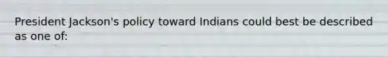 President Jackson's policy toward Indians could best be described as one of: