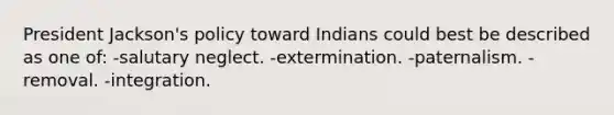 President Jackson's policy toward Indians could best be described as one of: -salutary neglect. -extermination. -paternalism. -removal. -integration.