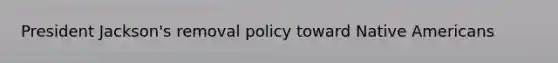 President Jackson's removal policy toward <a href='https://www.questionai.com/knowledge/k3QII3MXja-native-americans' class='anchor-knowledge'>native americans</a>