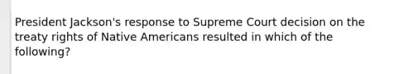 President Jackson's response to Supreme Court decision on the treaty rights of Native Americans resulted in which of the following?