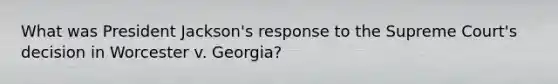 What was President Jackson's response to the Supreme Court's decision in Worcester v. Georgia?