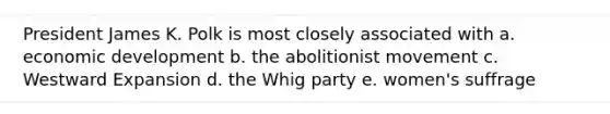 President James K. Polk is most closely associated with a. economic development b. the abolitionist movement c. Westward Expansion d. the Whig party e. women's suffrage