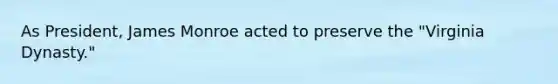 As President, James Monroe acted to preserve the "Virginia Dynasty."