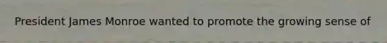 President James Monroe wanted to promote the growing sense of