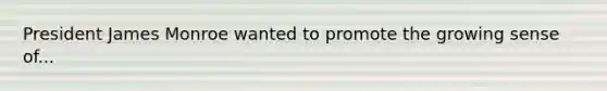 President James Monroe wanted to promote the growing sense of...