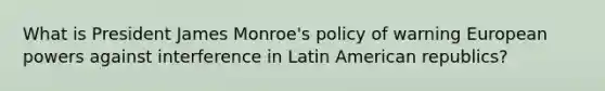 What is President James Monroe's policy of warning European powers against interference in Latin American republics?