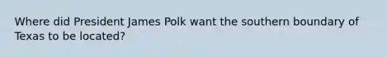 Where did President James Polk want the southern boundary of Texas to be located?