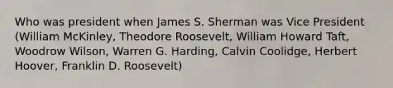 Who was president when James S. Sherman was Vice President (William McKinley, Theodore Roosevelt, William Howard Taft, Woodrow Wilson, Warren G. Harding, Calvin Coolidge, Herbert Hoover, Franklin D. Roosevelt)