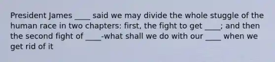 President James ____ said we may divide the whole stuggle of the human race in two chapters: first, the fight to get ____; and then the second fight of ____-what shall we do with our ____ when we get rid of it