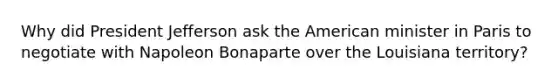 Why did President Jefferson ask the American minister in Paris to negotiate with Napoleon Bonaparte over the Louisiana territory?