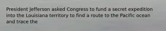 President Jefferson asked Congress to fund a secret expedition into the Louisiana territory to find a route to the Pacific ocean and trace the