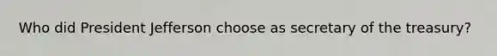 Who did President Jefferson choose as secretary of the treasury?