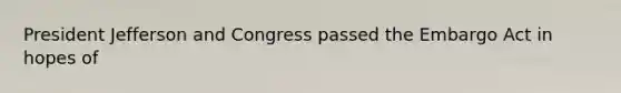 President Jefferson and Congress passed the Embargo Act in hopes of