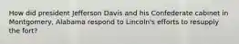 How did president Jefferson Davis and his Confederate cabinet in Montgomery, Alabama respond to Lincoln's efforts to resupply the fort?