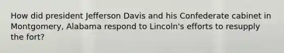 How did president Jefferson Davis and his Confederate cabinet in Montgomery, Alabama respond to Lincoln's efforts to resupply the fort?