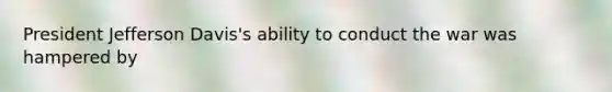 President Jefferson Davis's ability to conduct the war was hampered by