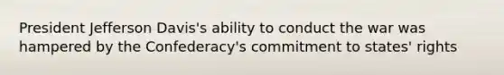 President Jefferson Davis's ability to conduct the war was hampered by the Confederacy's commitment to states' rights