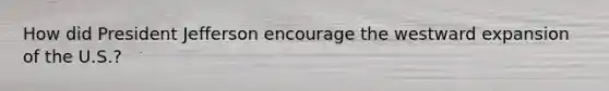 How did President Jefferson encourage the westward expansion of the U.S.?