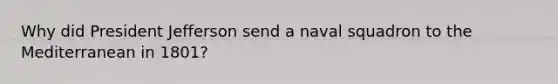 Why did President Jefferson send a naval squadron to the Mediterranean in 1801?