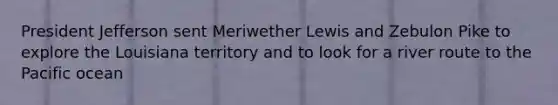 President Jefferson sent Meriwether Lewis and Zebulon Pike to explore the Louisiana territory and to look for a river route to the Pacific ocean