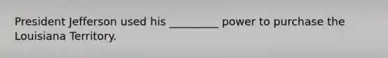 President Jefferson used his _________ power to purchase the Louisiana Territory.
