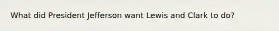 What did President Jefferson want Lewis and Clark to do?