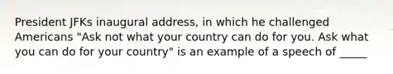 President JFKs inaugural address, in which he challenged Americans "Ask not what your country can do for you. Ask what you can do for your country" is an example of a speech of _____