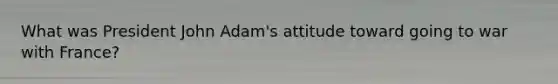 What was President John Adam's attitude toward going to war with France?