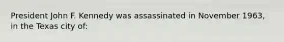 President John F. Kennedy was assassinated in November 1963, in the Texas city of: