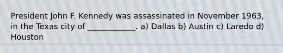 President John F. Kennedy was assassinated in November 1963, in the Texas city of ____________. a) Dallas b) Austin c) Laredo d) Houston