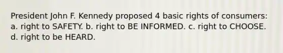 President John F. Kennedy proposed 4 basic rights of consumers: a. right to SAFETY. b. right to BE INFORMED. c. right to CHOOSE. d. right to be HEARD.